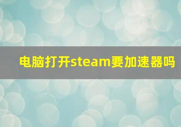 电脑打开steam要加速器吗