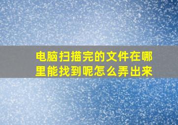 电脑扫描完的文件在哪里能找到呢怎么弄出来