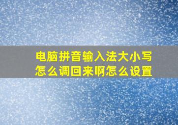 电脑拼音输入法大小写怎么调回来啊怎么设置