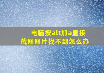 电脑按alt加a直接截图图片找不到怎么办