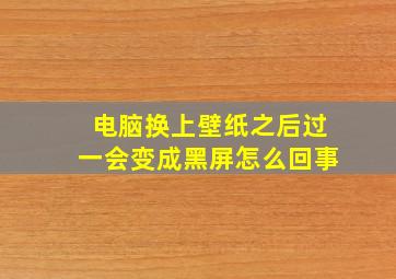 电脑换上壁纸之后过一会变成黑屏怎么回事