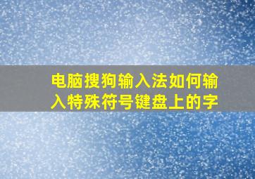 电脑搜狗输入法如何输入特殊符号键盘上的字