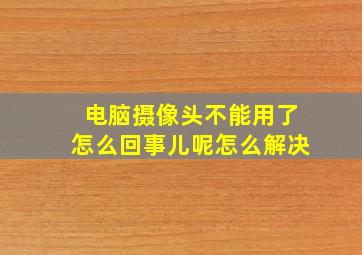 电脑摄像头不能用了怎么回事儿呢怎么解决