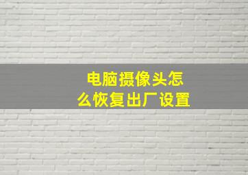 电脑摄像头怎么恢复出厂设置