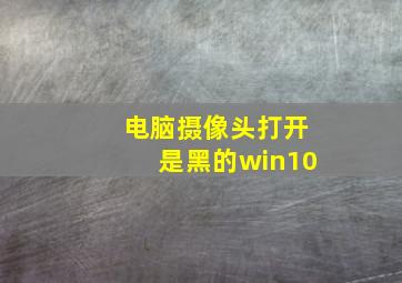 电脑摄像头打开是黑的win10