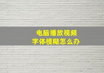 电脑播放视频字体模糊怎么办