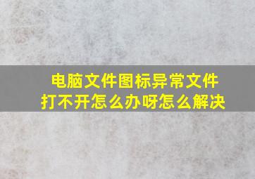 电脑文件图标异常文件打不开怎么办呀怎么解决