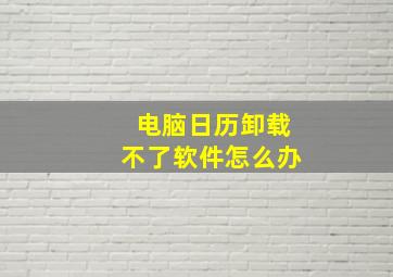 电脑日历卸载不了软件怎么办