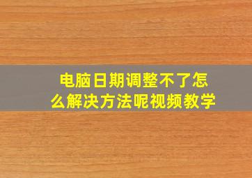 电脑日期调整不了怎么解决方法呢视频教学