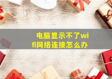 电脑显示不了wifi网络连接怎么办