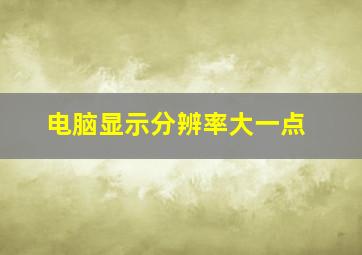 电脑显示分辨率大一点