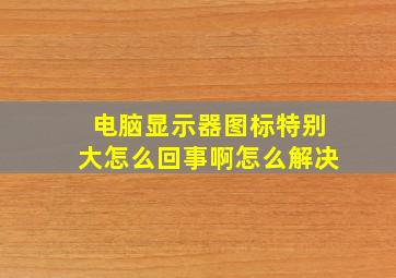 电脑显示器图标特别大怎么回事啊怎么解决