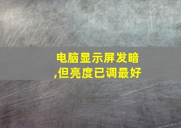 电脑显示屏发暗,但亮度已调最好