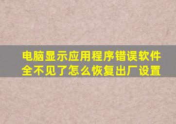 电脑显示应用程序错误软件全不见了怎么恢复出厂设置