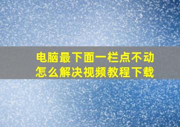 电脑最下面一栏点不动怎么解决视频教程下载