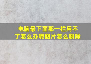 电脑最下面那一栏用不了怎么办呢图片怎么删除