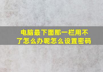 电脑最下面那一栏用不了怎么办呢怎么设置密码