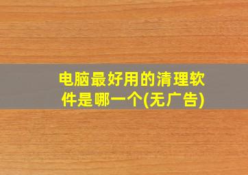 电脑最好用的清理软件是哪一个(无广告)