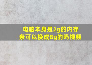 电脑本身是2g的内存条可以换成8g的吗视频