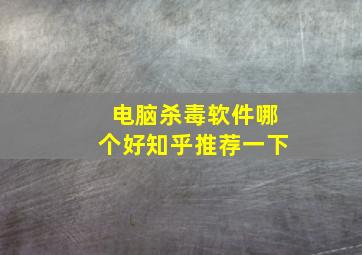 电脑杀毒软件哪个好知乎推荐一下