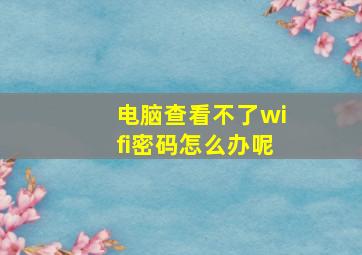 电脑查看不了wifi密码怎么办呢