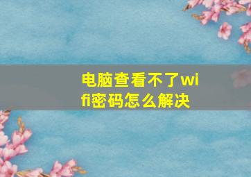 电脑查看不了wifi密码怎么解决