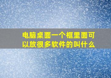 电脑桌面一个框里面可以放很多软件的叫什么