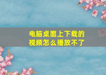 电脑桌面上下载的视频怎么播放不了