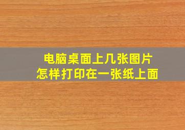 电脑桌面上几张图片怎样打印在一张纸上面