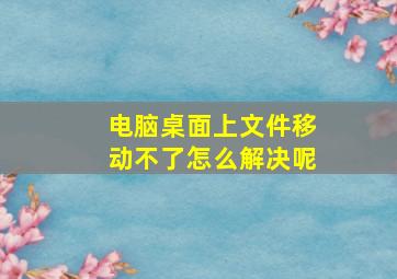 电脑桌面上文件移动不了怎么解决呢