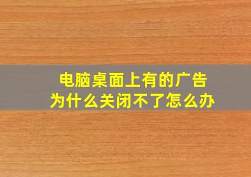 电脑桌面上有的广告为什么关闭不了怎么办