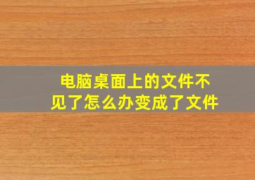 电脑桌面上的文件不见了怎么办变成了文件