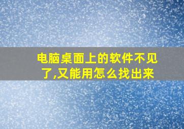 电脑桌面上的软件不见了,又能用怎么找出来