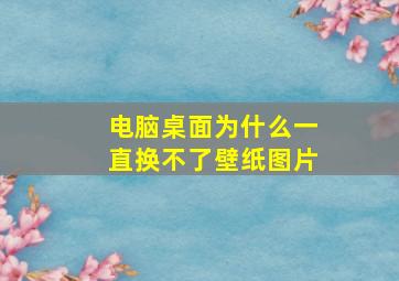 电脑桌面为什么一直换不了壁纸图片