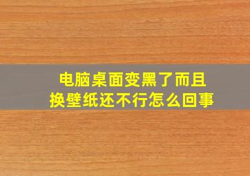 电脑桌面变黑了而且换壁纸还不行怎么回事