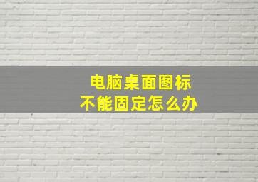 电脑桌面图标不能固定怎么办