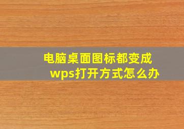 电脑桌面图标都变成wps打开方式怎么办