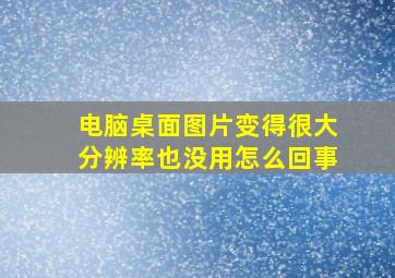 电脑桌面图片变得很大分辨率也没用怎么回事