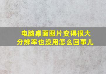 电脑桌面图片变得很大分辨率也没用怎么回事儿