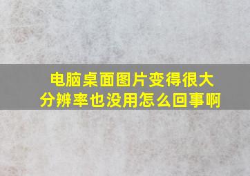 电脑桌面图片变得很大分辨率也没用怎么回事啊