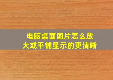 电脑桌面图片怎么放大或平铺显示的更清晰