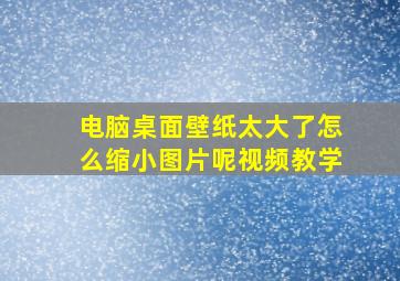 电脑桌面壁纸太大了怎么缩小图片呢视频教学