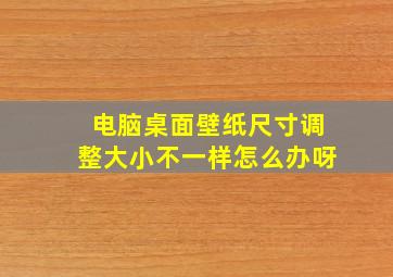 电脑桌面壁纸尺寸调整大小不一样怎么办呀