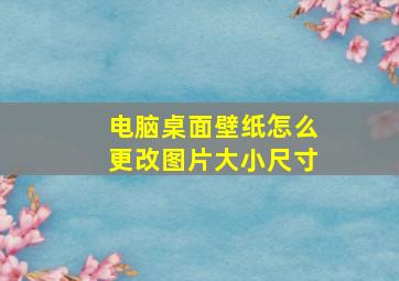 电脑桌面壁纸怎么更改图片大小尺寸