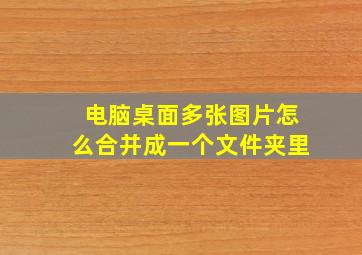 电脑桌面多张图片怎么合并成一个文件夹里