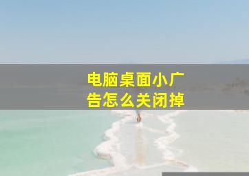 电脑桌面小广告怎么关闭掉