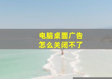 电脑桌面广告怎么关闭不了