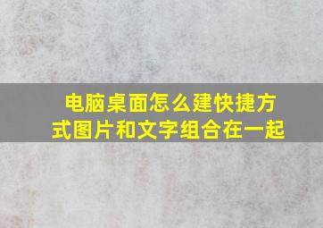 电脑桌面怎么建快捷方式图片和文字组合在一起