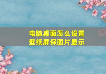 电脑桌面怎么设置壁纸屏保图片显示