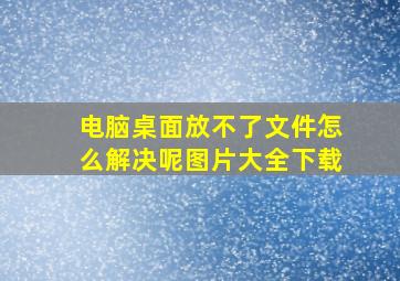 电脑桌面放不了文件怎么解决呢图片大全下载